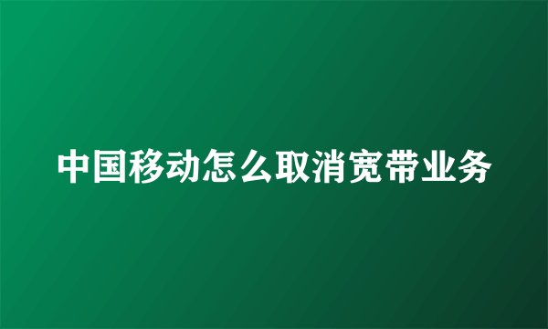 中国移动怎么取消宽带业务