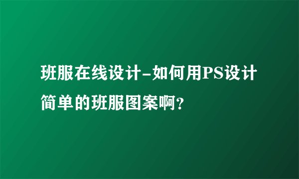 班服在线设计-如何用PS设计简单的班服图案啊？