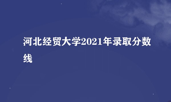 河北经贸大学2021年录取分数线