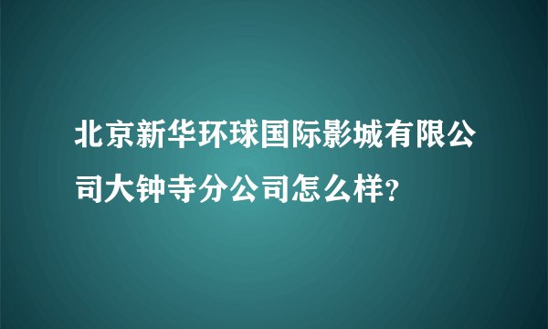 北京新华环球国际影城有限公司大钟寺分公司怎么样？