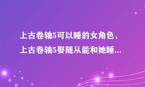 上古卷轴5可以睡的女角色，上古卷轴5娶随从能和她睡在一起吗