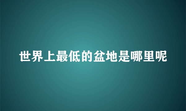 世界上最低的盆地是哪里呢