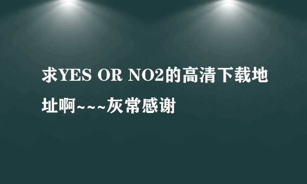 求YES OR NO2的高清下载地址啊~~~灰常感谢