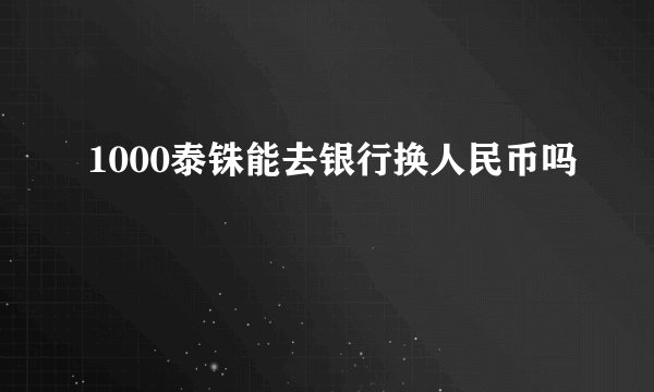 1000泰铢能去银行换人民币吗
