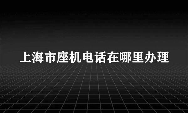 上海市座机电话在哪里办理