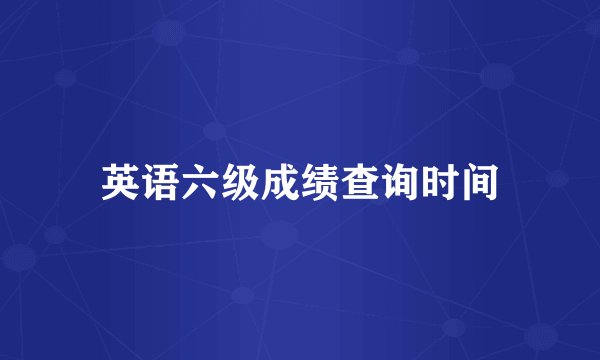 英语六级成绩查询时间