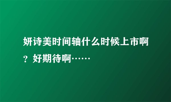 妍诗美时间轴什么时候上市啊？好期待啊……