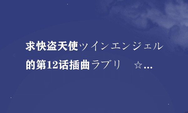 求快盗天使ツインエンジェル的第12话插曲ラブリー☆えんじぇる!!完整版日语歌词