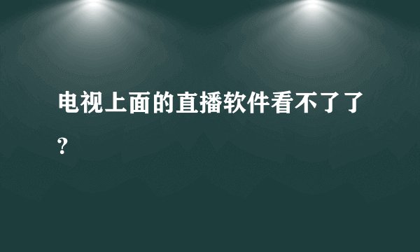 电视上面的直播软件看不了了？