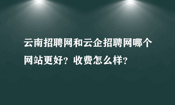 云南招聘网和云企招聘网哪个网站更好？收费怎么样？