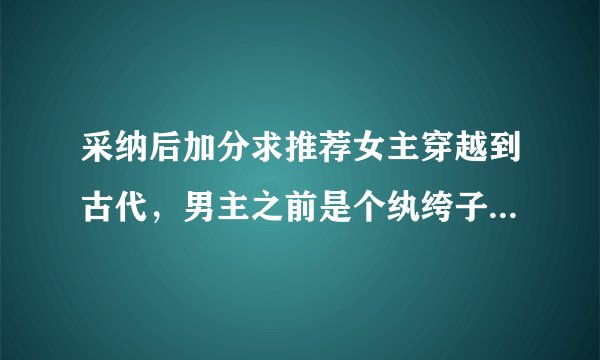 采纳后加分求推荐女主穿越到古代，男主之前是个纨绔子弟，男主苦追女主的小说。下附要求。