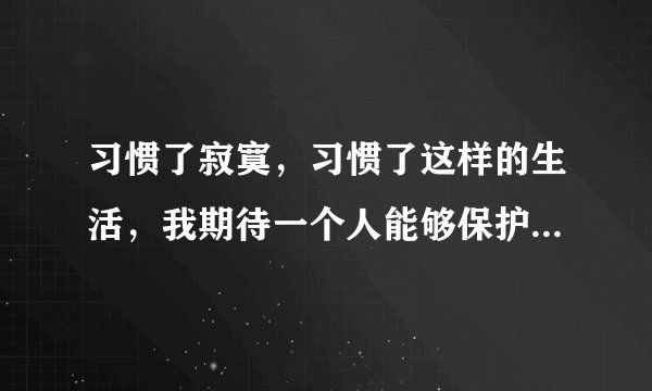 习惯了寂寞，习惯了这样的生活，我期待一个人能够保护我，是那首歌的歌词
