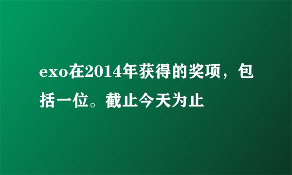 exo在2014年获得的奖项，包括一位。截止今天为止
