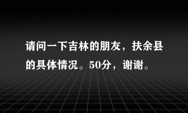 请问一下吉林的朋友，扶余县的具体情况。50分，谢谢。