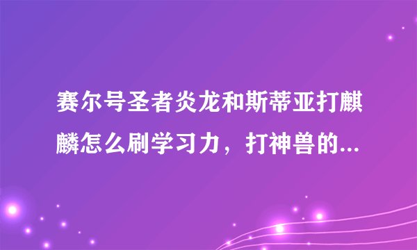 赛尔号圣者炎龙和斯蒂亚打麒麟怎么刷学习力,打神兽的方法,还有推荐性格,求详细