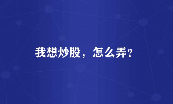 我想炒股，怎么弄？