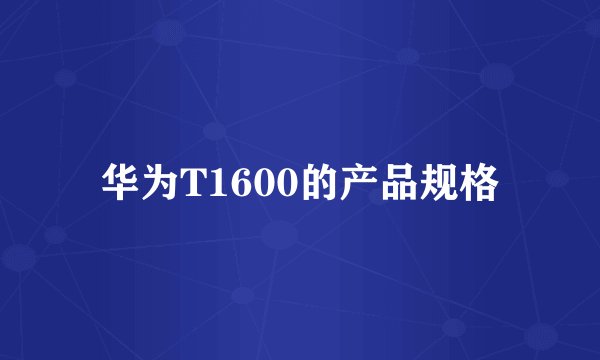 华为T1600的产品规格
