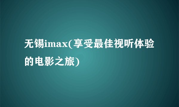 无锡imax(享受最佳视听体验的电影之旅)