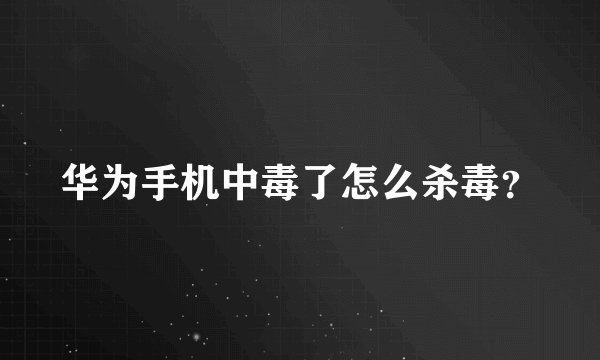 华为手机中毒了怎么杀毒？
