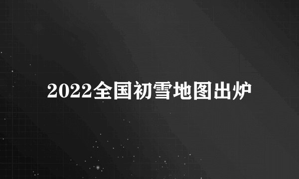 2022全国初雪地图出炉