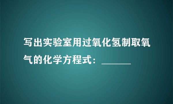 写出实验室用过氧化氢制取氧气的化学方程式：______