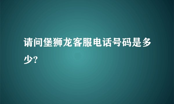 请问堡狮龙客服电话号码是多少?