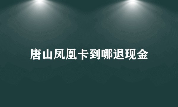 唐山凤凰卡到哪退现金