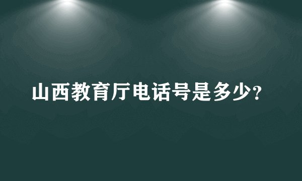 山西教育厅电话号是多少？