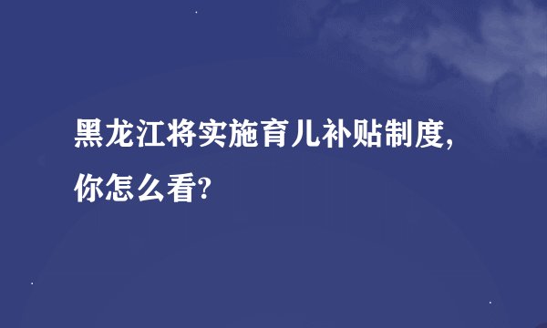 黑龙江将实施育儿补贴制度,你怎么看?