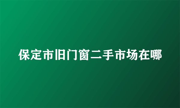 保定市旧门窗二手市场在哪