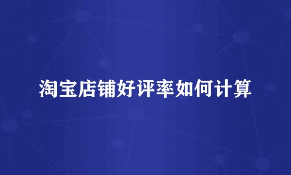 淘宝店铺好评率如何计算