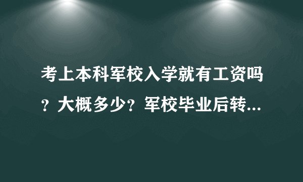 考上本科军校入学就有工资吗？大概多少？军校毕业后转业会有什么待遇？