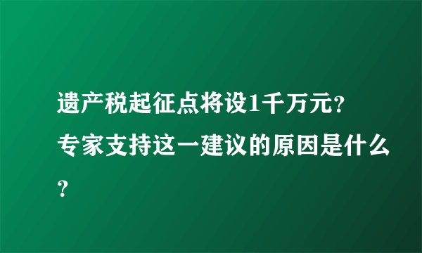 遗产税起征点将设1千万元？专家支持这一建议的原因是什么？