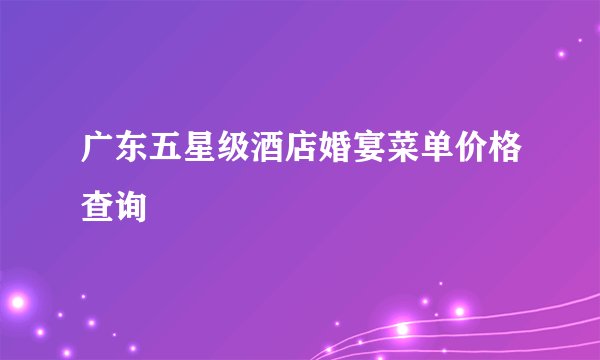 广东五星级酒店婚宴菜单价格查询