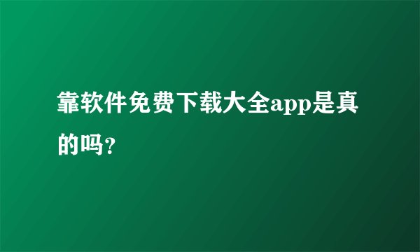 靠软件免费下载大全app是真的吗？