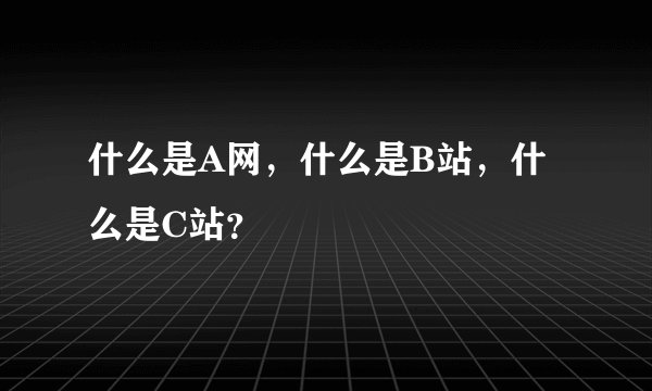 什么是A网，什么是B站，什么是C站？