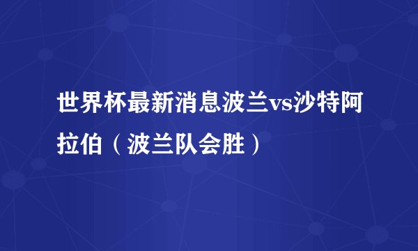 世界杯最新消息波兰vs沙特阿拉伯（波兰队会胜）