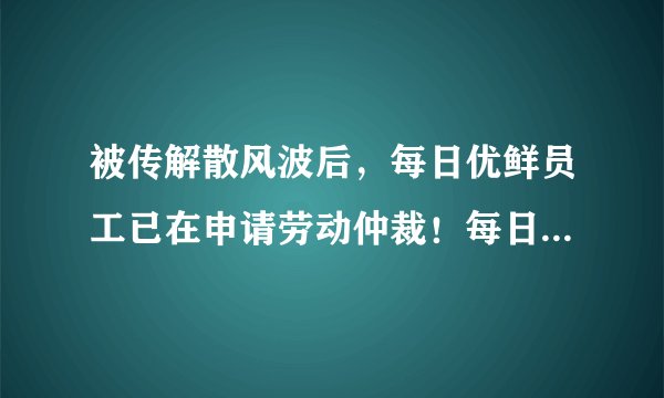 被传解散风波后，每日优鲜员工已在申请劳动仲裁！每日优鲜如何自救？