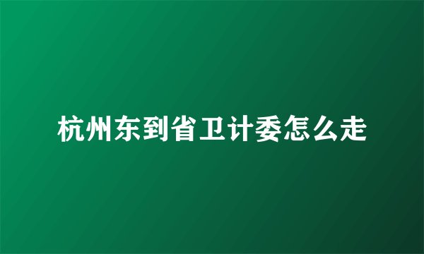 杭州东到省卫计委怎么走
