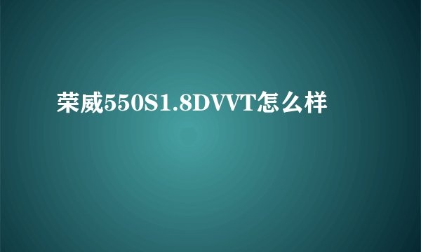 荣威550S1.8DVVT怎么样