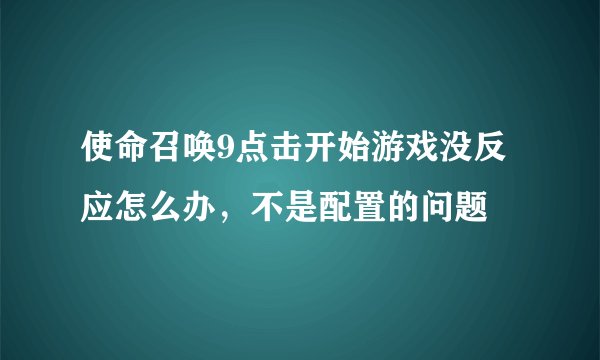 使命召唤9点击开始游戏没反应怎么办，不是配置的问题