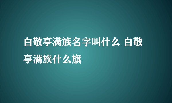 白敬亭满族名字叫什么 白敬亭满族什么旗
