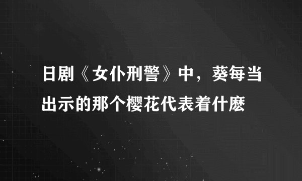 日剧《女仆刑警》中，葵每当出示的那个樱花代表着什麽