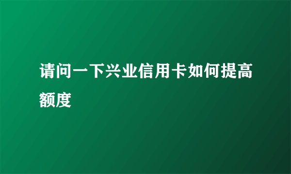 请问一下兴业信用卡如何提高额度