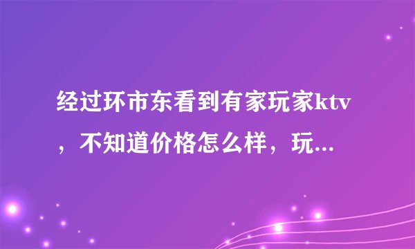 经过环市东看到有家玩家ktv，不知道价格怎么样，玩家是不是量贩ktv，想去玩玩，但不知道预订电话是多少？