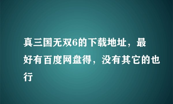 真三国无双6的下载地址，最好有百度网盘得，没有其它的也行