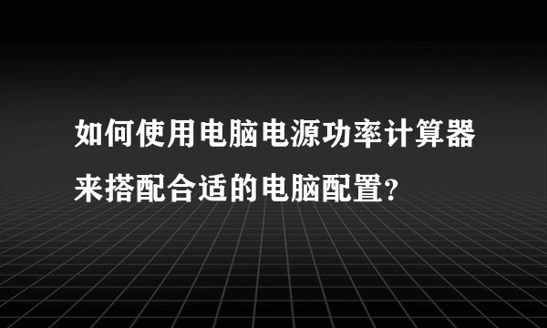 如何使用电脑电源功率计算器来搭配合适的电脑配置？