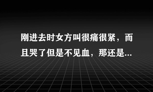 刚进去时女方叫很痛很紧，而且哭了但是不见血，那还是处女吗？