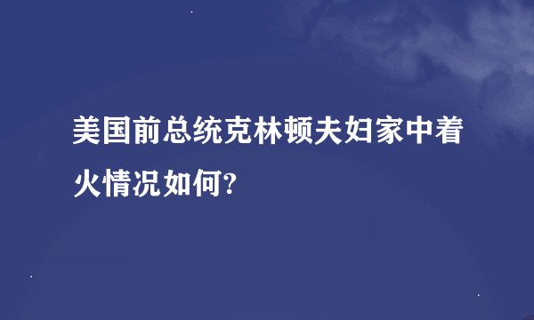 美国前总统克林顿夫妇家中着火情况如何?
