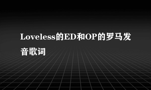 Loveless的ED和OP的罗马发音歌词